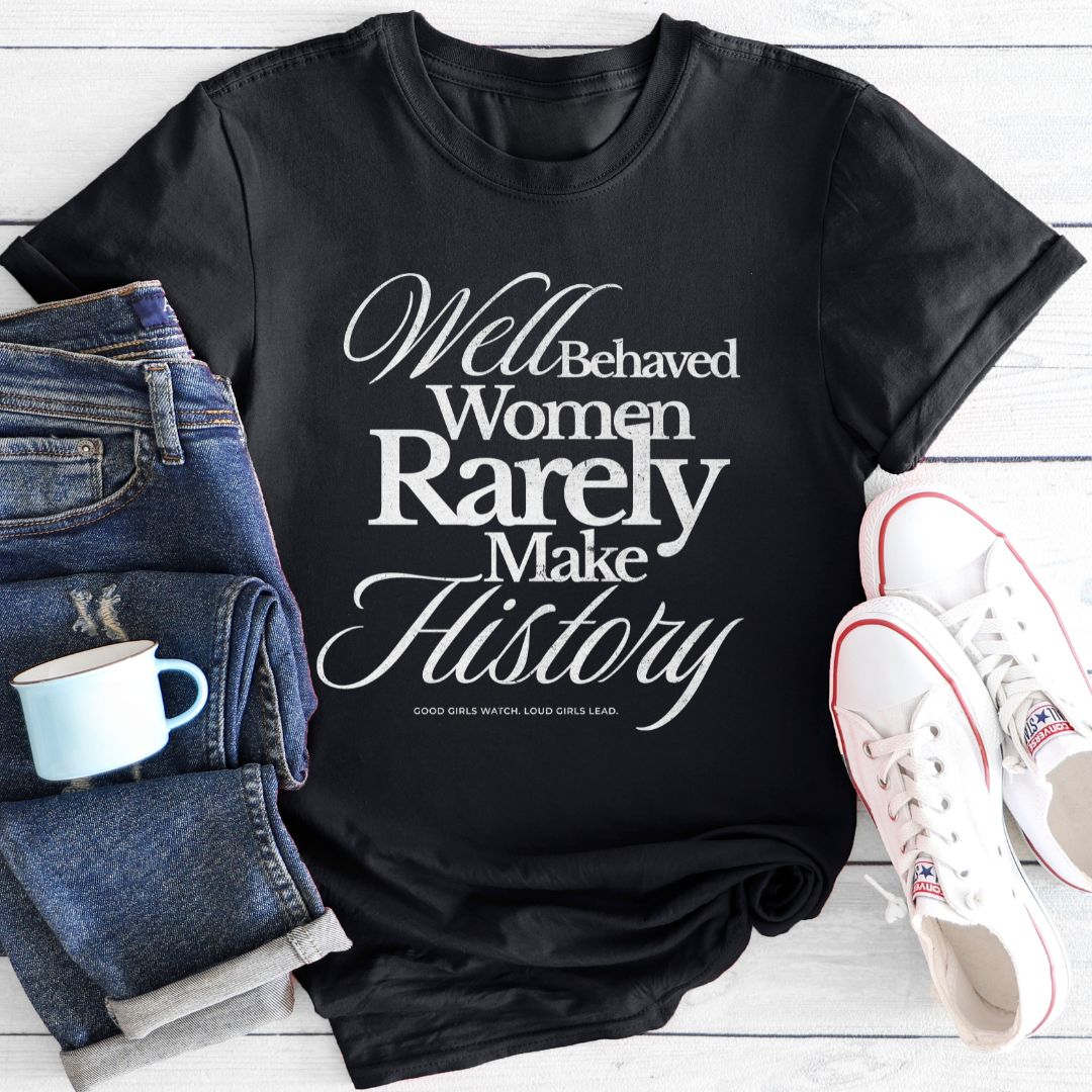 Well Behaved Women Rarely Make History | T-Shirt